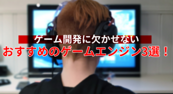 ゲーム開発に欠かせないおすすめのゲームエンジン3選！