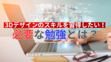 3Dデザインのスキルを習得したい！必要な勉強とは？